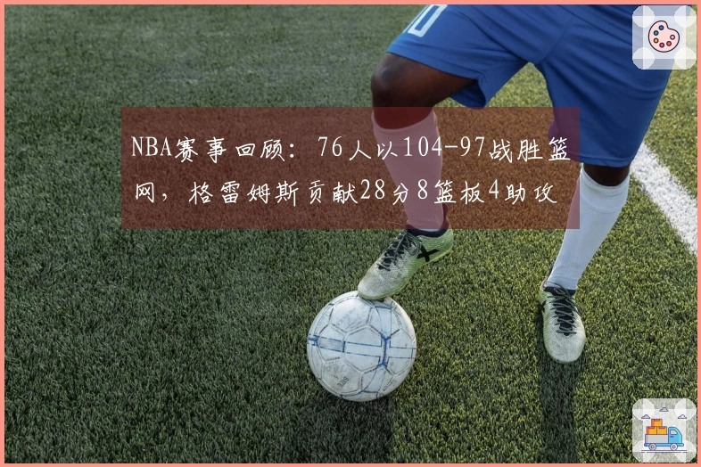 NBA赛事回顾：76人以104-97战胜篮网，格雷姆斯贡献28分8篮板4助攻