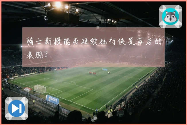 骑士新援能否延续独行侠复苏后的表现？