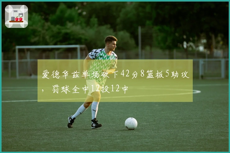 爱德华兹单场砍下42分8篮板5助攻，罚球全中12投12中