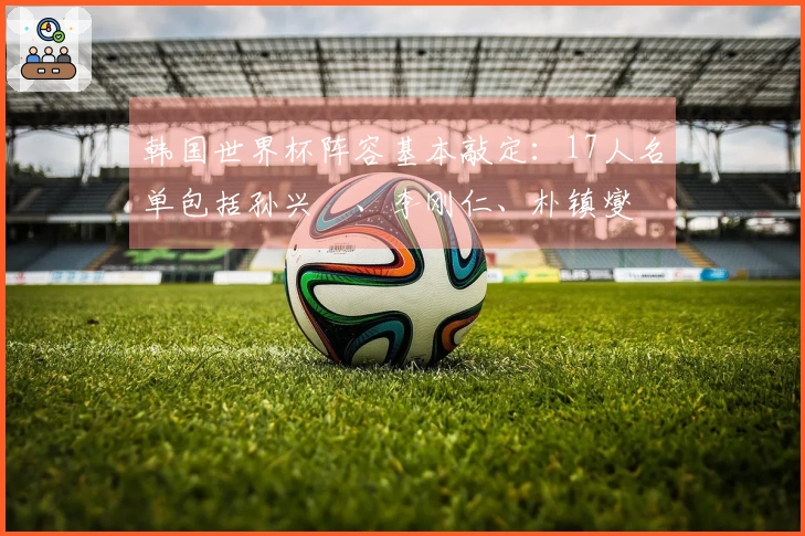 韩国世界杯阵容基本敲定：17人名单包括孙兴慜、李刚仁、朴镇燮