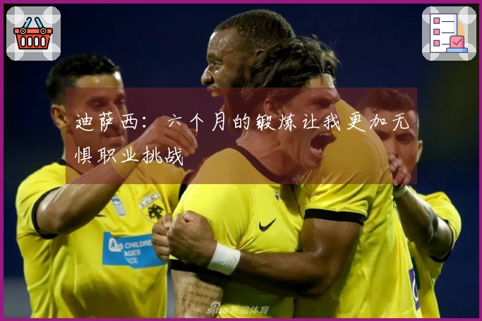 迪萨西：六个月的锻炼让我更加无惧职业挑战