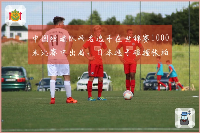 中国短道队两名选手在世锦赛1000米比赛中出局，日本选手碰撞张柏浩未遭处罚