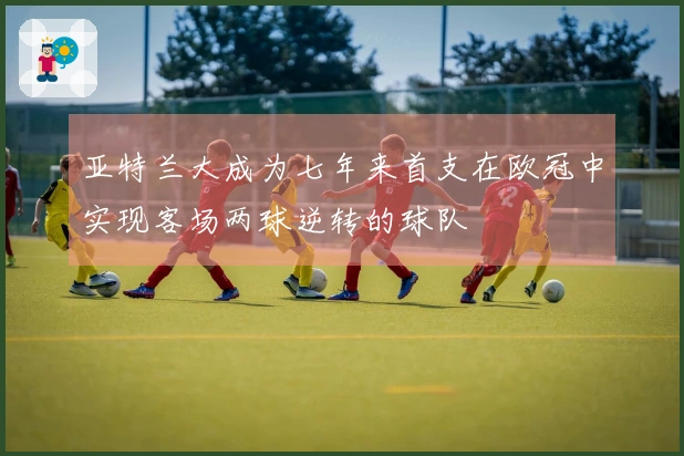 亚特兰大成为七年来首支在欧冠中实现客场两球逆转的球队