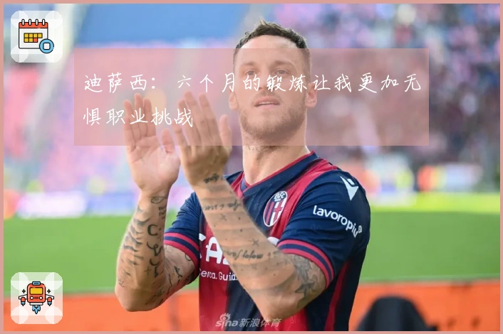 迪萨西：六个月的锻炼让我更加无惧职业挑战