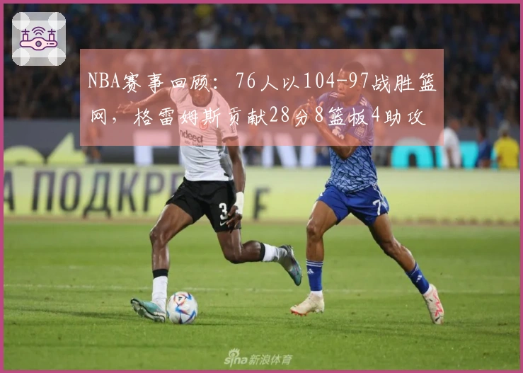 NBA赛事回顾：76人以104-97战胜篮网，格雷姆斯贡献28分8篮板4助攻