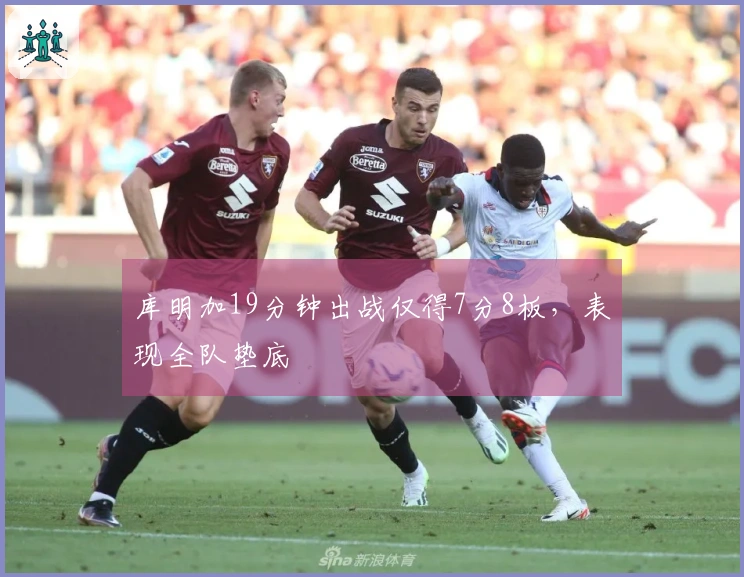 库明加19分钟出战仅得7分8板，表现全队垫底