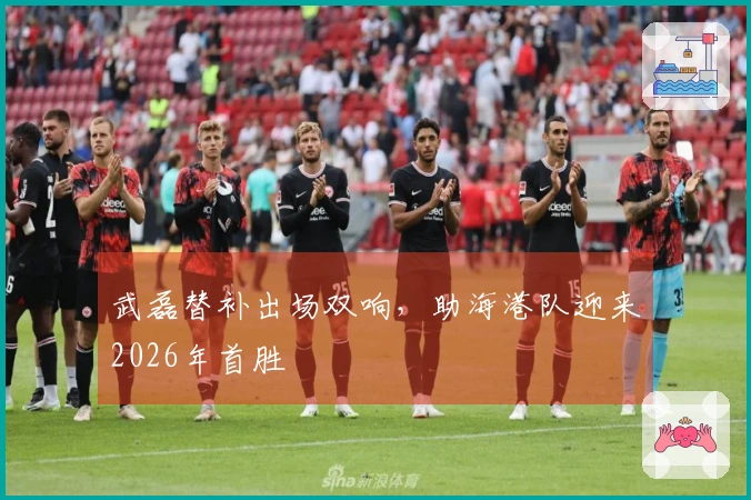 武磊替补出场双响，助海港队迎来2026年首胜