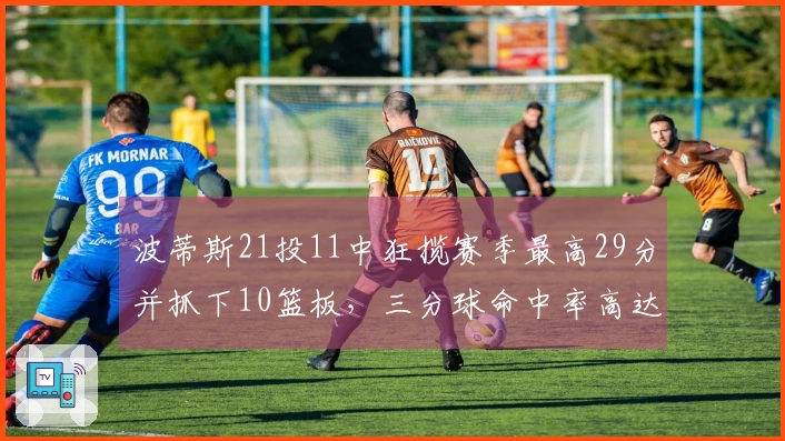 波蒂斯21投11中狂揽赛季最高29分并抓下10篮板，三分球命中率高达54%