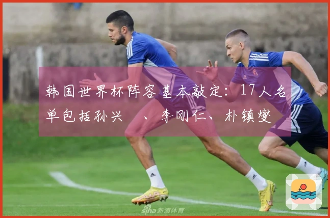 韩国世界杯阵容基本敲定：17人名单包括孙兴慜、李刚仁、朴镇燮