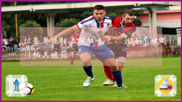 拉齐奥逆转击败AC米兰，扎卡尼破门帕夫被罚下