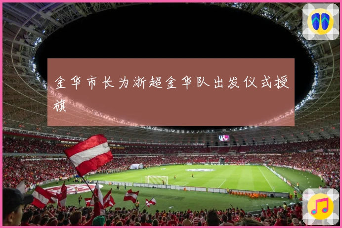 金华市长为浙超金华队出发仪式授旗