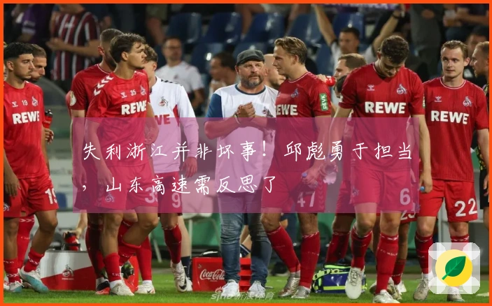 失利浙江并非坏事！邱彪勇于担当，山东高速需反思了