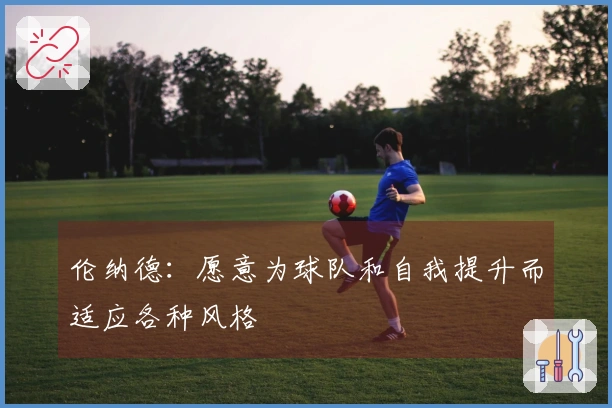 伦纳德：愿意为球队和自我提升而适应各种风格